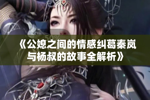 《公媳之间的情感纠葛秦岚与杨叔的故事全解析》