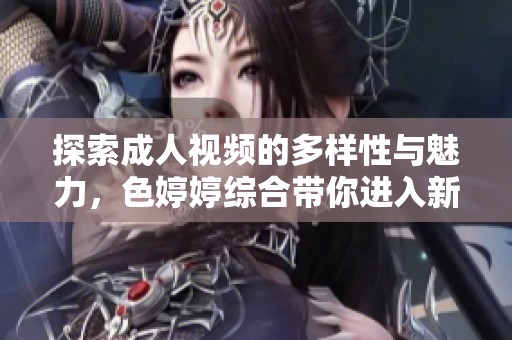 探索成人视频的多样性与魅力，色婷婷综合带你进入新视界