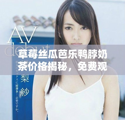 草莓丝瓜芭乐鸭脖奶茶价格揭秘，免费观看内容大汇总