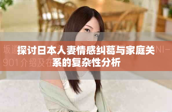 探讨日本人妻情感纠葛与家庭关系的复杂性分析