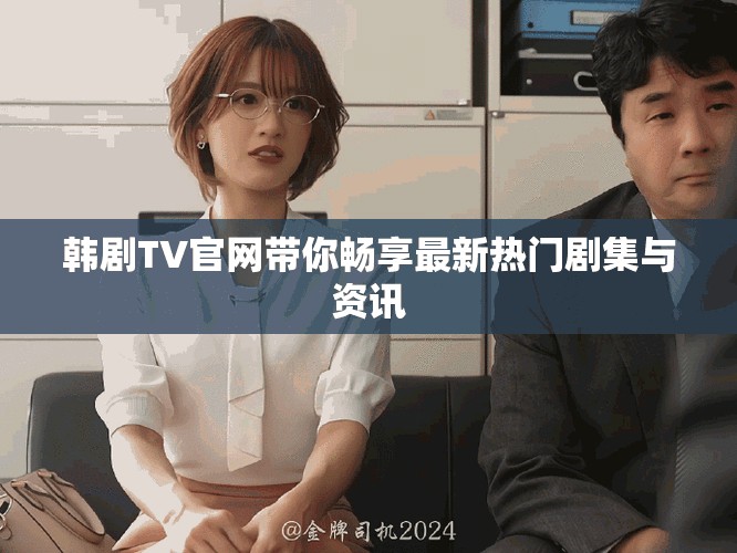韩剧TV官网带你畅享最新热门剧集与资讯