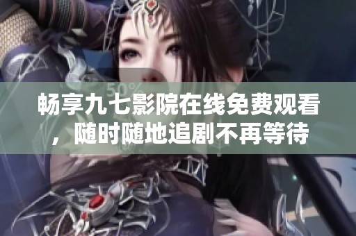 畅享九七影院在线免费观看，随时随地追剧不再等待