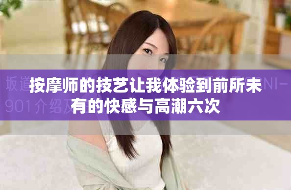 按摩师的技艺让我体验到前所未有的快感与高潮六次