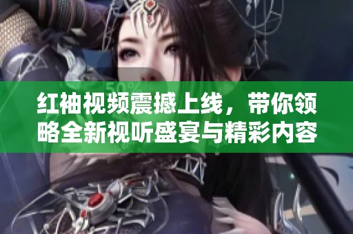 红袖视频震撼上线，带你领略全新视听盛宴与精彩内容
