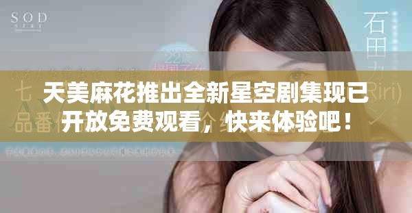 天美麻花推出全新星空剧集现已开放免费观看，快来体验吧！