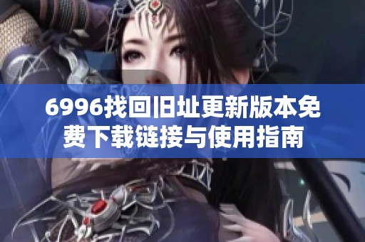 6996找回旧址更新版本免费下载链接与使用指南