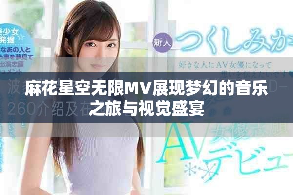 麻花星空无限MV展现梦幻的音乐之旅与视觉盛宴
