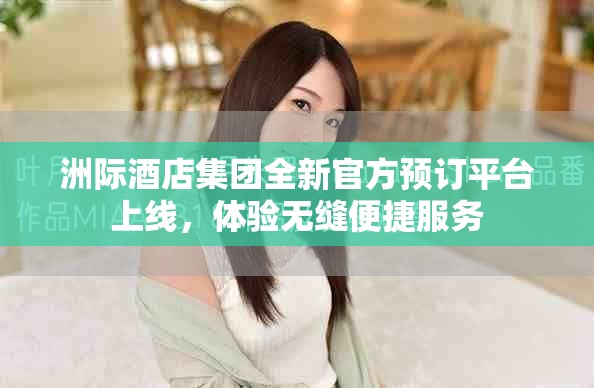 洲际酒店集团全新官方预订平台上线，体验无缝便捷服务