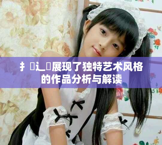 扌喿辶畐展现了独特艺术风格的作品分析与解读