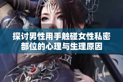 探讨男性用手触碰女性私密部位的心理与生理原因