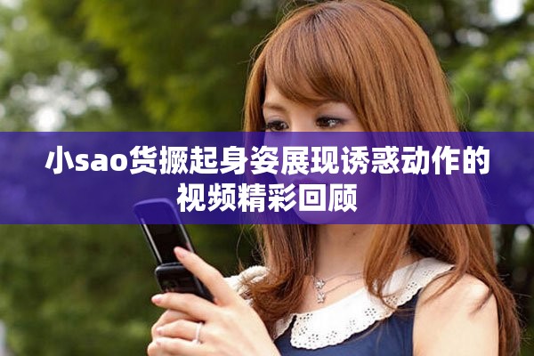 小sao货撅起身姿展现诱惑动作的视频精彩回顾