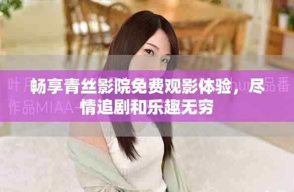 畅享青丝影院免费观影体验，尽情追剧和乐趣无穷