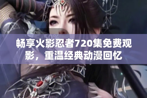 畅享火影忍者720集免费观影，重温经典动漫回忆
