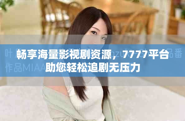 畅享海量影视剧资源，7777平台助您轻松追剧无压力