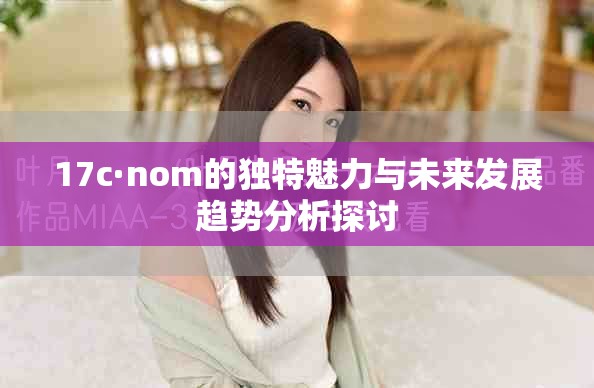 17c·nom的独特魅力与未来发展趋势分析探讨