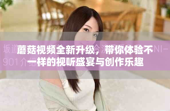 蘑菇视频全新升级，带你体验不一样的视听盛宴与创作乐趣