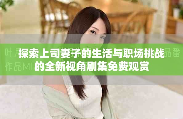 探索上司妻子的生活与职场挑战的全新视角剧集免费观赏