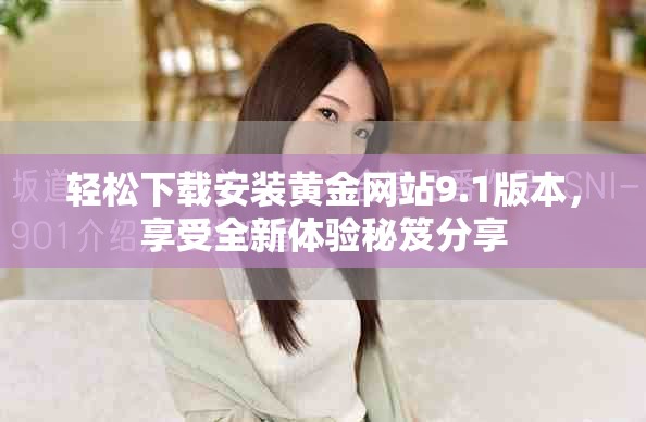 轻松下载安装黄金网站9.1版本，享受全新体验秘笈分享