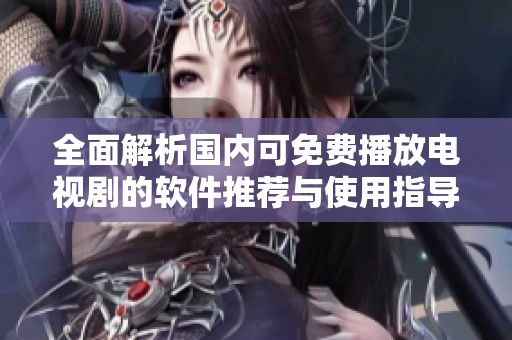 全面解析国内可免费播放电视剧的软件推荐与使用指导