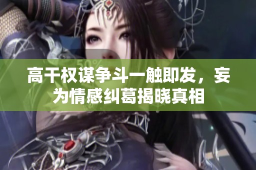 高干权谋争斗一触即发，妄为情感纠葛揭晓真相