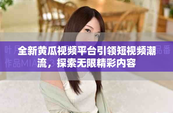 全新黄瓜视频平台引领短视频潮流，探索无限精彩内容