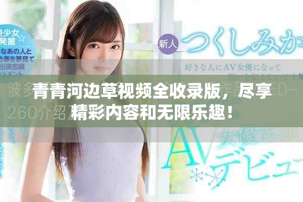 青青河边草视频全收录版，尽享精彩内容和无限乐趣！