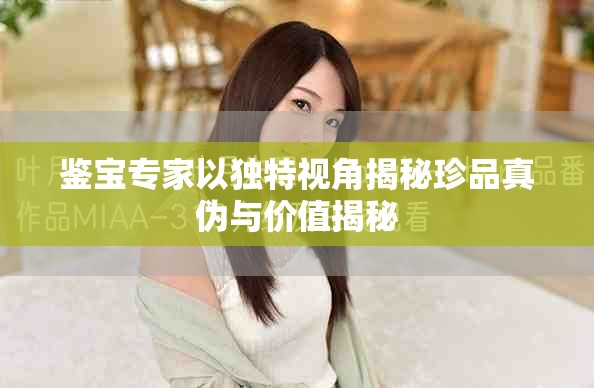 鉴宝专家以独特视角揭秘珍品真伪与价值揭秘