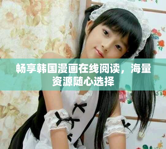 畅享韩国漫画在线阅读，海量资源随心选择