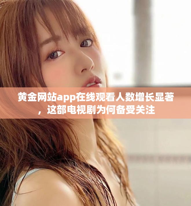 黄金网站app在线观看人数增长显著，这部电视剧为何备受关注
