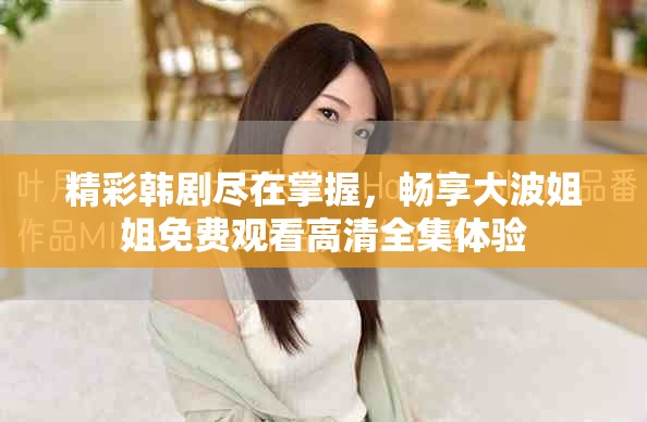 精彩韩剧尽在掌握，畅享大波姐姐免费观看高清全集体验