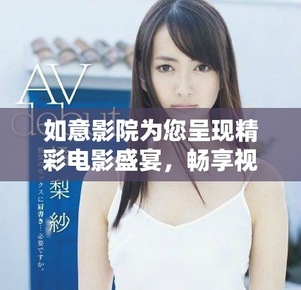 如意影院为您呈现精彩电影盛宴，畅享视觉盛乐趣