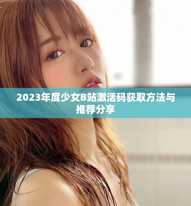 2023年度少女B站激活码获取方法与推荐分享