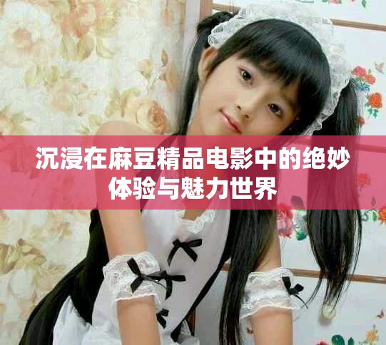 沉浸在麻豆精品电影中的绝妙体验与魅力世界