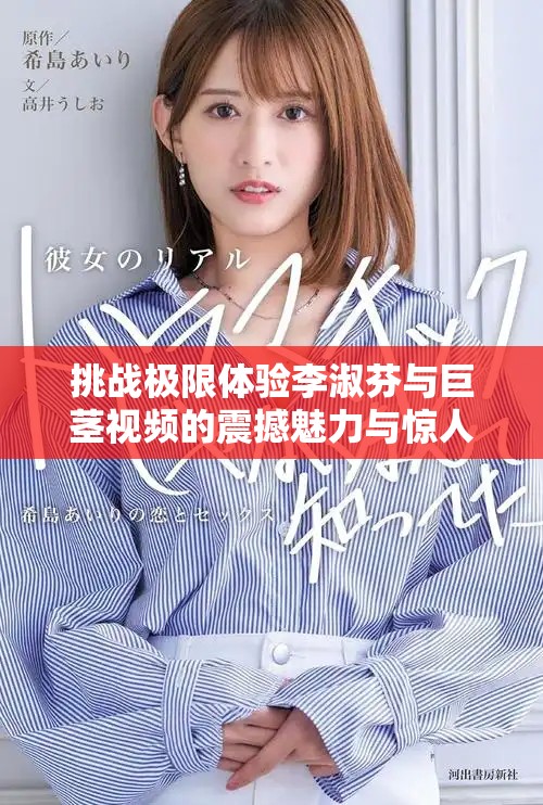 挑战极限体验李淑芬与巨茎视频的震撼魅力与惊人反应