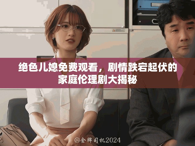 绝色儿媳免费观看，剧情跌宕起伏的家庭伦理剧大揭秘