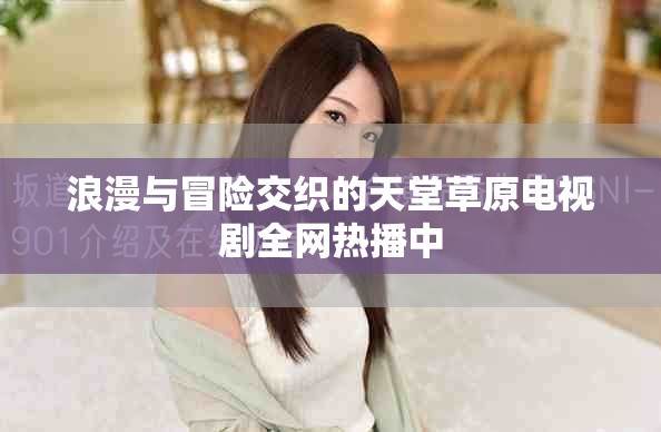 浪漫与冒险交织的天堂草原电视剧全网热播中
