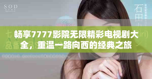 畅享7777影院无限精彩电视剧大全，重温一路向西的经典之旅