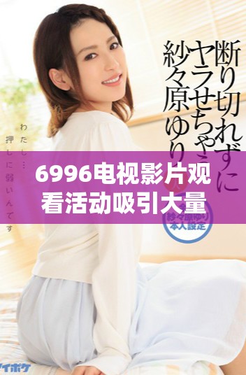 6996电视影片观看活动吸引大量免费参与者