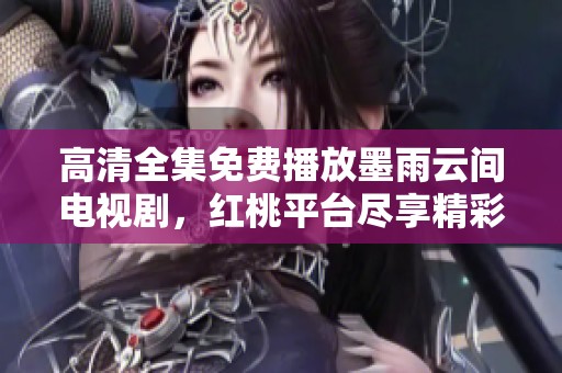高清全集免费播放墨雨云间电视剧，红桃平台尽享精彩剧情