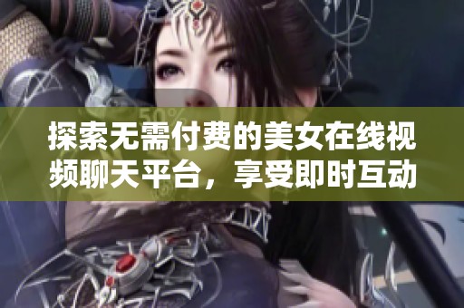 探索无需付费的美女在线视频聊天平台，享受即时互动乐趣