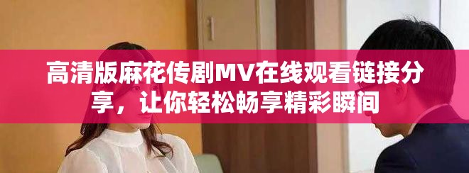 高清版麻花传剧MV在线观看链接分享，让你轻松畅享精彩瞬间