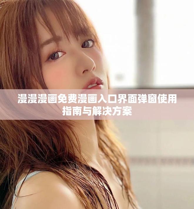 漫漫漫画免费漫画入口界面弹窗使用指南与解决方案