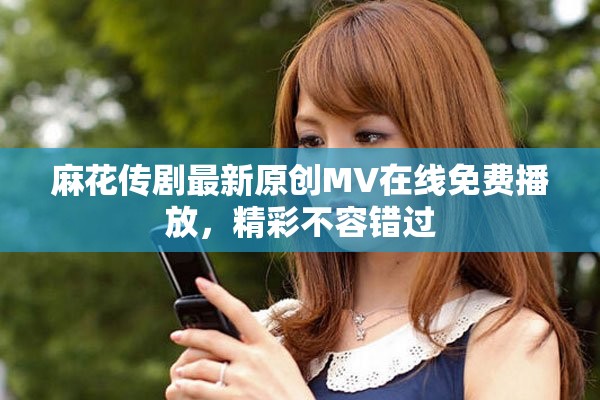 麻花传剧最新原创MV在线免费播放，精彩不容错过
