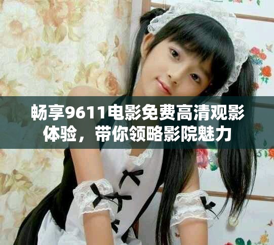 畅享9611电影免费高清观影体验，带你领略影院魅力