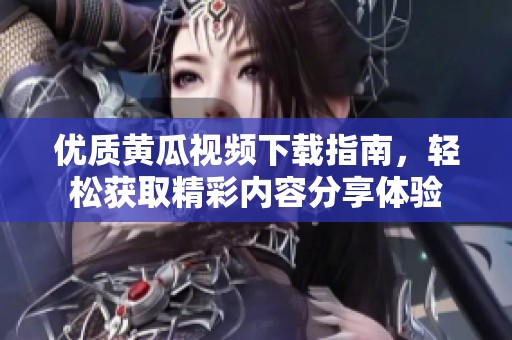 优质黄瓜视频下载指南，轻松获取精彩内容分享体验