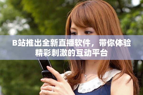 B站推出全新直播软件，带你体验精彩刺激的互动平台