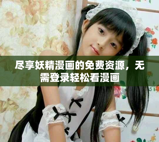 尽享妖精漫画的免费资源，无需登录轻松看漫画