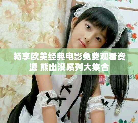 畅享欧美经典电影免费观看资源 熊出没系列大集合