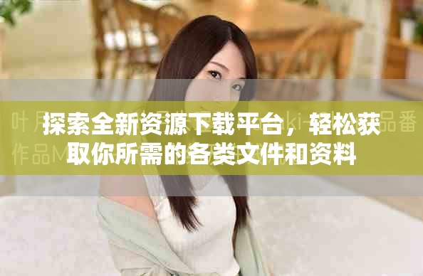 探索全新资源下载平台，轻松获取你所需的各类文件和资料