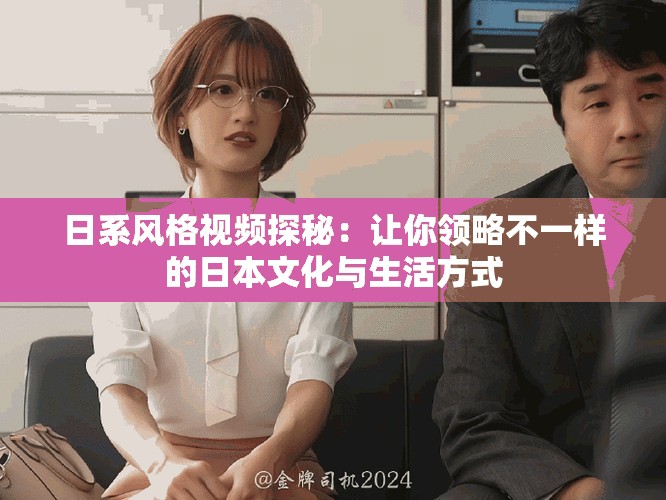 日系风格视频探秘：让你领略不一样的日本文化与生活方式
